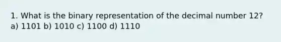 1. What is the binary representation of the decimal number 12? a) 1101 b) 1010 c) 1100 d) 1110