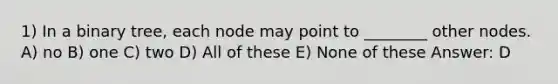 1) In a <a href='https://www.questionai.com/knowledge/kfWrB0DQyQ-binary-tree' class='anchor-knowledge'>binary tree</a>, each node may point to ________ other nodes. A) no B) one C) two D) All of these E) None of these Answer: D