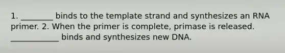 1. ________ binds to the template strand and synthesizes an RNA primer. 2. When the primer is complete, primase is released. ____________ binds and synthesizes new DNA.