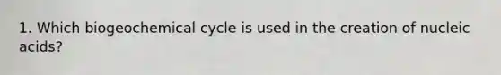 1. Which biogeochemical cycle is used in the creation of nucleic acids?