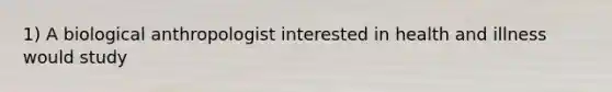 1) A biological anthropologist interested in health and illness would study