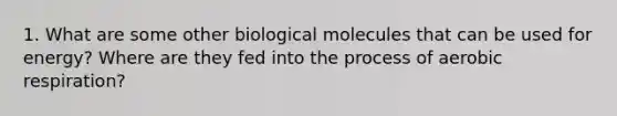 1. What are some other biological molecules that can be used for energy? Where are they fed into the process of aerobic respiration?