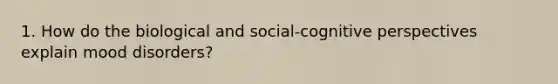 1. How do the biological and social-cognitive perspectives explain mood disorders?