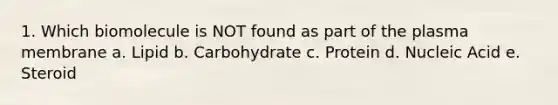 1. Which biomolecule is NOT found as part of the plasma membrane a. Lipid b. Carbohydrate c. Protein d. Nucleic Acid e. Steroid