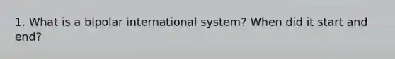 1. What is a bipolar international system? When did it start and end?