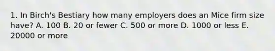 1. In Birch's Bestiary how many employers does an Mice firm size have? A. 100 B. 20 or fewer C. 500 or more D. 1000 or less E. 20000 or more