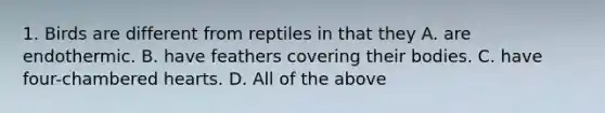 1. Birds are different from reptiles in that they A. are endothermic. B. have feathers covering their bodies. C. have four-chambered hearts. D. All of the above