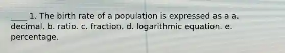 ____ 1. The birth rate of a population is expressed as a a. decimal. b. ratio. c. fraction. d. logarithmic equation. e. percentage.