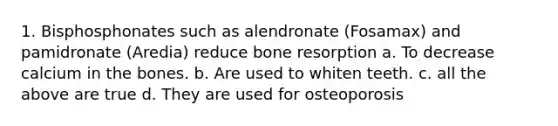 1. Bisphosphonates such as alendronate (Fosamax) and pamidronate (Aredia) reduce bone resorption a. To decrease calcium in the bones. b. Are used to whiten teeth. c. all the above are true d. They are used for osteoporosis