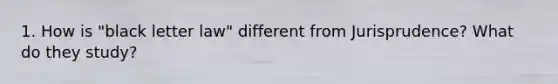 1. How is "black letter law" different from Jurisprudence? What do they study?