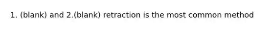 1. (blank) and 2.(blank) retraction is the most common method