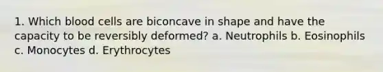 1. Which blood cells are biconcave in shape and have the capacity to be reversibly deformed? a. Neutrophils b. Eosinophils c. Monocytes d. Erythrocytes