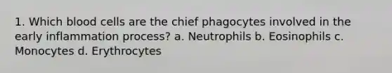 1. Which blood cells are the chief phagocytes involved in the early inflammation process? a. Neutrophils b. Eosinophils c. Monocytes d. Erythrocytes