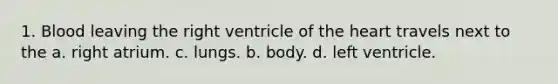 1. Blood leaving the right ventricle of <a href='https://www.questionai.com/knowledge/kya8ocqc6o-the-heart' class='anchor-knowledge'>the heart</a> travels next to the a. right atrium. c. lungs. b. body. d. left ventricle.