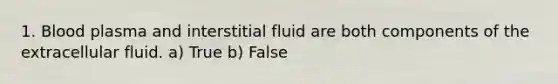 1. Blood plasma and interstitial fluid are both components of the extracellular fluid. a) True b) False