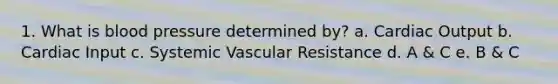 1. What is blood pressure determined by? a. Cardiac Output b. Cardiac Input c. Systemic Vascular Resistance d. A & C e. B & C