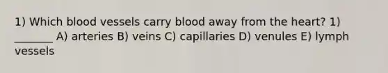 1) Which <a href='https://www.questionai.com/knowledge/kZJ3mNKN7P-blood-vessels' class='anchor-knowledge'>blood vessels</a> carry blood away from <a href='https://www.questionai.com/knowledge/kya8ocqc6o-the-heart' class='anchor-knowledge'>the heart</a>? 1) _______ A) arteries B) veins C) capillaries D) venules E) lymph vessels