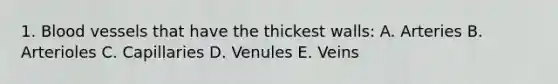 1. Blood vessels that have the thickest walls: A. Arteries B. Arterioles C. Capillaries D. Venules E. Veins