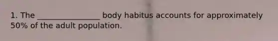 1. The ________________ body habitus accounts for approximately 50% of the adult population.