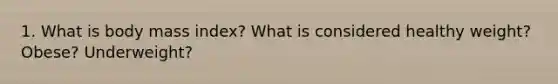 1. What is body mass index? What is considered healthy weight? Obese? Underweight?