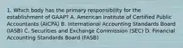 1. Which body has the primary responsibility for the establishment of GAAP? A. American Institute of Certified Public Accountants (AICPA) B. International Accounting Standards Board (IASB) C. Securities and Exchange Commission (SEC) D. Financial Accounting Standards Board (FASB)