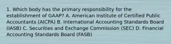 1. Which body has the primary responsibility for the establishment of GAAP? A. American Institute of Certified Public Accountants (AICPA) B. International Accounting Standards Board (IASB) C. Securities and Exchange Commission (SEC) D. Financial Accounting Standards Board (FASB)