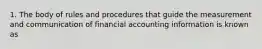 1. The body of rules and procedures that guide the measurement and communication of financial accounting information is known as