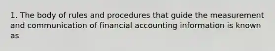 1. The body of rules and procedures that guide the measurement and communication of financial accounting information is known as