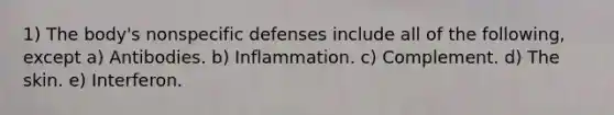 1) The body's <a href='https://www.questionai.com/knowledge/kRood9sjvR-nonspecific-defenses' class='anchor-knowledge'>nonspecific defenses</a> include all of the following, except a) Antibodies. b) Inflammation. c) Complement. d) The skin. e) Interferon.