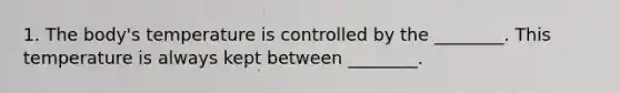 1. The body's temperature is controlled by the ________. This temperature is always kept between ________.