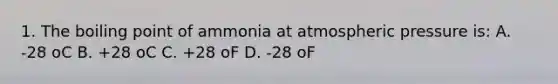 1. The boiling point of ammonia at atmospheric pressure is: A. -28 oC B. +28 oC C. +28 oF D. -28 oF