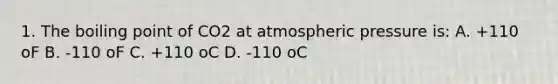 1. The boiling point of CO2 at atmospheric pressure is: A. +110 oF B. -110 oF C. +110 oC D. -110 oC