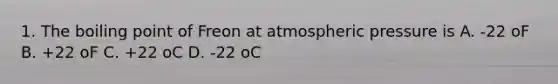 1. The boiling point of Freon at atmospheric pressure is A. -22 oF B. +22 oF C. +22 oC D. -22 oC