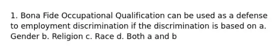 1. Bona Fide Occupational Qualification can be used as a defense to employment discrimination if the discrimination is based on a. Gender b. Religion c. Race d. Both a and b