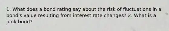 1. What does a bond rating say about the risk of fluctuations in a bond's value resulting from interest rate changes? 2. What is a junk bond?