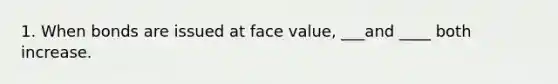 1. When bonds are issued at face value, ___and ____ both increase.