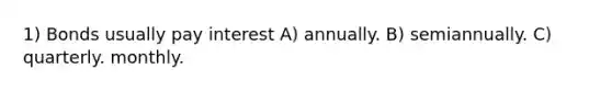 1) Bonds usually pay interest A) annually. B) semiannually. C) quarterly. monthly.