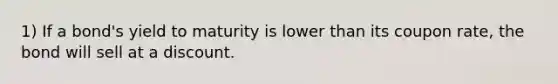 1) If a bond's yield to maturity is lower than its coupon rate, the bond will sell at a discount.