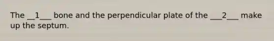 The __1___ bone and the perpendicular plate of the ___2___ make up the septum.