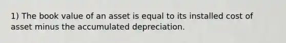 1) The book value of an asset is equal to its installed cost of asset minus the accumulated depreciation.