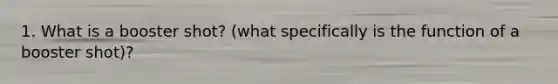 1. What is a booster shot? (what specifically is the function of a booster shot)?