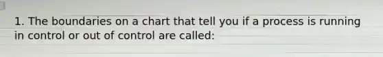 1. The boundaries on a chart that tell you if a process is running in control or out of control are called: