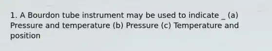 1. A Bourdon tube instrument may be used to indicate _ (a) Pressure and temperature (b) Pressure (c) Temperature and position