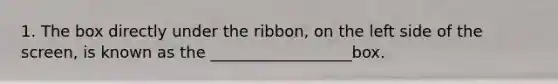 1. The box directly under the ribbon, on the left side of the screen, is known as the __________________box.