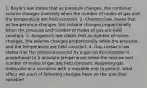 1. Boyle's law states that as pressure changes, the container volume changes inversely when the number of moles of gas and the temperature are held constant. 2. Charles's law states that as temperature changes, the volume changes proportionally when the pressure and number of moles of gas are held constant. 3. Avogadro's law states that as number of moles changes, the volume changes proportionally when the pressure and the temperature are held constant. 4. Gay-Lussac's law states that the pressure exerted by a gas on its container is proportional to it absolute temperature when the volume and number of moles of gas are held constant. Assuming gas molecules in a container with a movable end (a piston), what effect will each of following changes have on the specified variable?