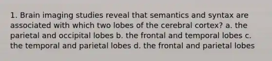 1. Brain imaging studies reveal that semantics and syntax are associated with which two lobes of the cerebral cortex? a. the parietal and occipital lobes b. the frontal and temporal lobes c. the temporal and parietal lobes d. the frontal and parietal lobes