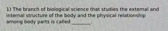 1) The branch of biological science that studies the external and internal structure of the body and the physical relationship among body parts is called ________.