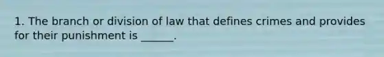 1. The branch or division of law that defines crimes and provides for their punishment is ______.