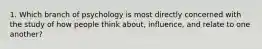 1. Which branch of psychology is most directly concerned with the study of how people think about, influence, and relate to one another?