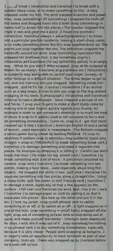 گند زدن 1 break [ intransitive and transitive ] to break with a sudden sharp noise, or to make something do this : A twig snapped under my feet. The wind snapped branches and power lines. snap (something) off (something) I snapped the ends off the beans and dropped them into a bowl. snap (something) in two/in half (= break into two pieces ) The teacher snapped the chalk in two and gave me a piece. 2 move into position [ intransitive, transitive always + adverb/preposition ] to move into a particular position suddenly, making a short sharp noise, or to make something move like this snap together/back etc The pieces just snap together like this. The policeman snapped the handcuffs around her wrist. snap (something) open/shut She snapped her briefcase shut. 3 say something angrily [ intransitive and transitive ] to say something quickly in an angry way : 'What do you want?' Mike snapped. snap at He snapped at Walter for no reason. 4 become angry/anxious etc [ intransitive ] to suddenly stop being able to control your anger, anxiety, or other feelings in a difficult situation : The stress began to get to her, and one morning she just snapped. Something inside him snapped , and he hit her. 5 animal [ intransitive ] if an animal such as a dog snaps, it tries to bite you snap at The dog started snapping at my heels. 6 photograph [ intransitive and transitive ] informal to take a photograph : Dave snapped a picture of me and Sonia. 7 snap your fingers to make a short sharp noise by moving one of your fingers quickly against your thumb, for example in order to get someone's attention or to mark the beat of music 8 snap to it spoken used to tell someone to hurry and do something immediately : Come on, snap to it - get that room cleaned up! 9 stop [ transitive ] American English to end a series of events - used especially in newspapers : The Rockets snapped a seven-game losing streak by beating Portland. 10 snap to attention if soldiers snap to attention, they suddenly stand very straight → snap-on THESAURUS to break something break verb [ transitive ] to damage something and make it separate into pieces, for example by dropping it or hitting it : Careful you don't break the chair. | He broke his leg. smash verb [ transitive ] to break something with a lot of force : A policeman smashed his camera. snap verb [ transitive ] to break something into two pieces, making a loud noise - used especially about long thin objects : He snapped the sticks in two. split verb [ transitive ] to separate something into two pieces along a straight line : Using a sharp knife, split the melon in half. fracture verb [ transitive ] to damage a bone, especially so that a line appears on the surface : I fell over and fractured my wrist. tear / teə  ter / verb [ transitive ] to damage paper or cloth by pulling it so that it separates into pieces : She tore up the letter and put it in the bin. | I tore my jacket. snap on/off phrasal verb to switch something on or off, or to switch on or off : A light snapped on in one of the huts. snap something ↔ on/off Kathy snapped off the light. snap out of something phrasal verb to stop being sad or upset and make yourself feel better : Chantal's been depressed for days. I wish she'd snap out of it . snap somebody/something ↔ up phrasal verb 1 to buy something immediately, especially because it is very cheap : People were snapping up bargains. 2 to eagerly take an opportunity to have someone as part of your company, team etc : Owen was snapped up by Liverpool before he'd even left school.